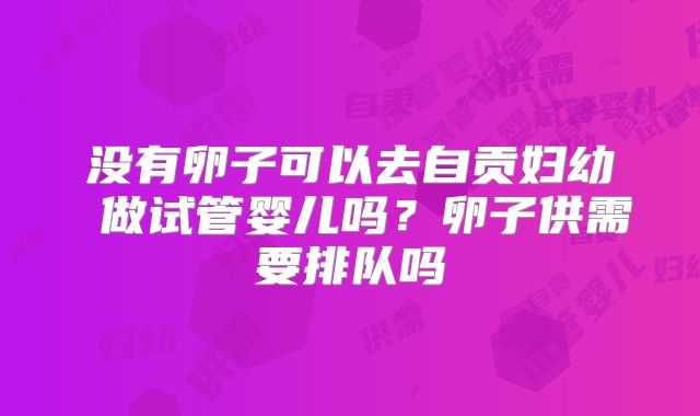 没有卵子可以去自贡妇幼 做试管婴儿吗?卵子供需要排队吗