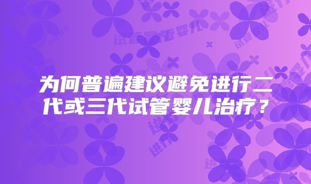 为何普遍建议避免进行二代或三代试管婴儿治疗?