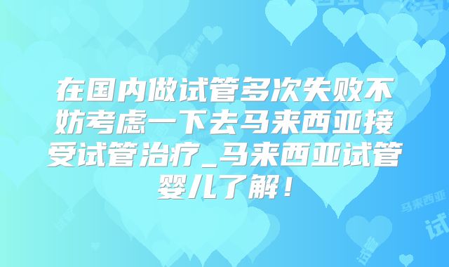 在国内做试管多次失败不妨考虑一下去马来西亚接受试管治疗_马来西亚试管婴儿了解！