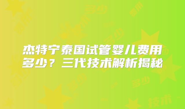 杰特宁泰国试管婴儿费用多少？三代技术解析揭秘