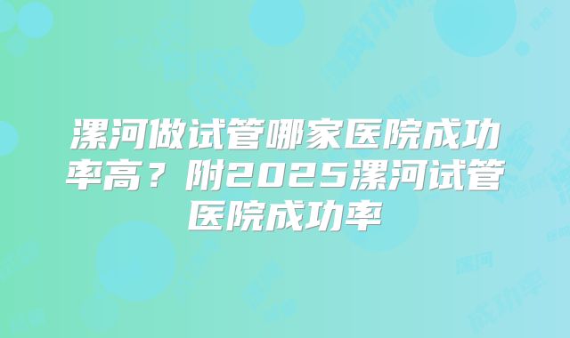漯河做试管哪家医院成功率高？附2025漯河试管医院成功率