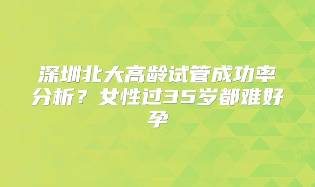 深圳北大高龄试管成功率分析?女性过35岁都难好孕