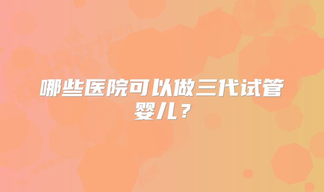 哪些医院可以做三代试管婴儿？