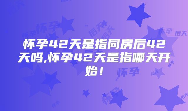怀孕42天是指同房后42天吗,怀孕42天是指哪天开始！