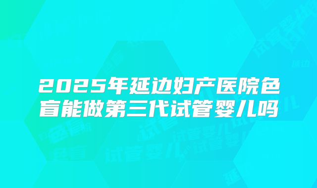 2025年延边妇产医院色盲能做第三代试管婴儿吗