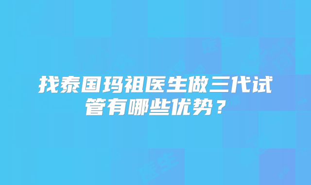 找泰国玛祖医生做三代试管有哪些优势?