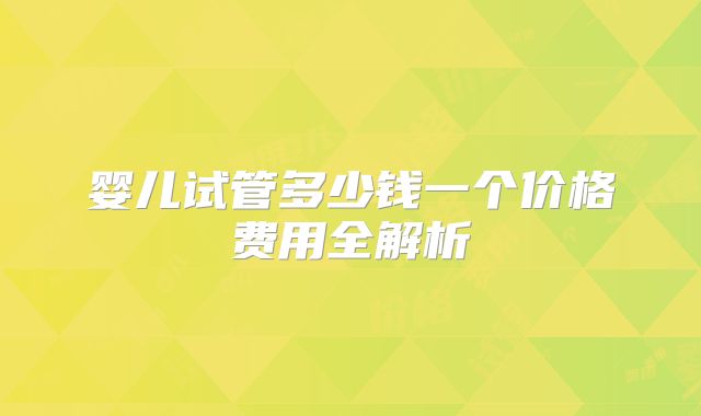 婴儿试管多少钱一个价格费用全解析