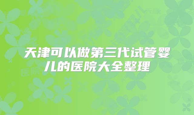 天津可以做第三代试管婴儿的医院大全整理