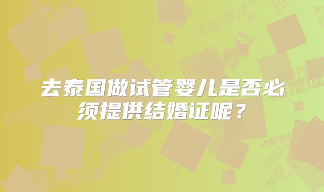 去泰国做试管婴儿是否必须提供结婚证呢？