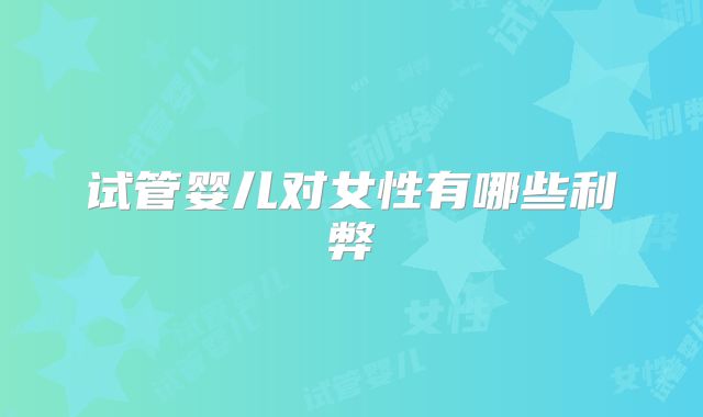 试管婴儿对女性有哪些利弊