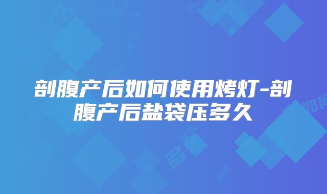 剖腹产后如何使用烤灯-剖腹产后盐袋压多久