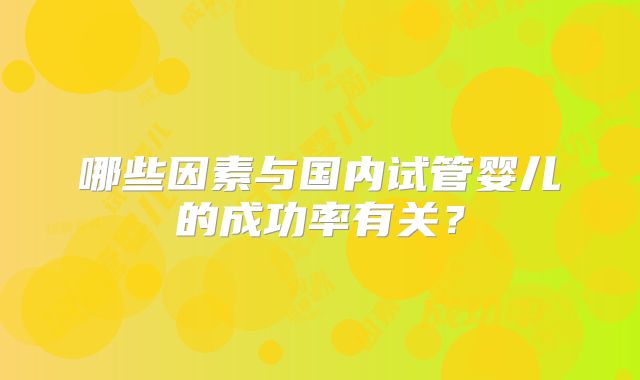 哪些因素与国内试管婴儿的成功率有关？