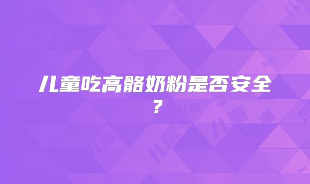 儿童吃高骼奶粉是否安全?