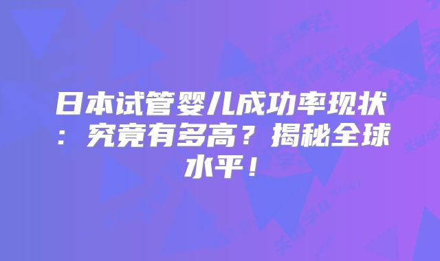 日本试管婴儿成功率现状:究竟有多高?揭秘全球水平!