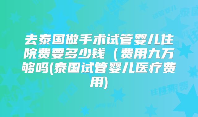 去泰国做手术试管婴儿住院费要多少钱(费用九万够吗(泰国试管婴儿医疗费用)