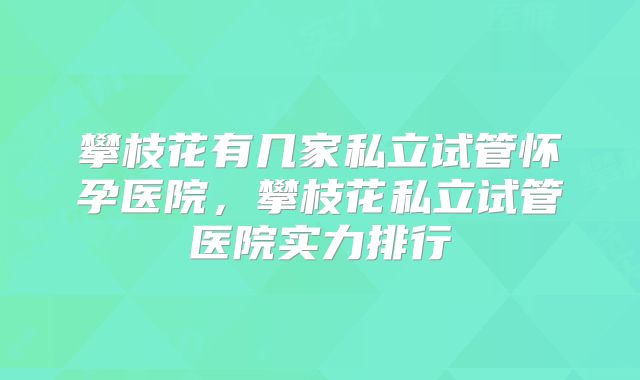 攀枝花有几家私立试管怀孕医院,攀枝花私立试管医院实力排行