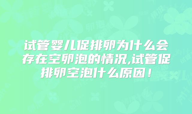 试管婴儿促排卵为什么会存在空卵泡的情况,试管促排卵空泡什么原因！