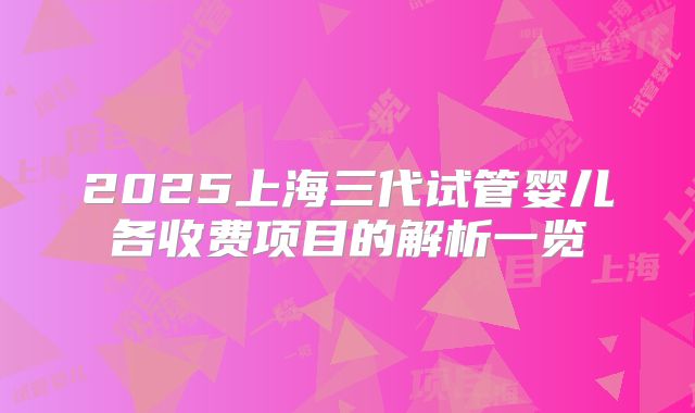 2025上海三代试管婴儿各收费项目的解析一览