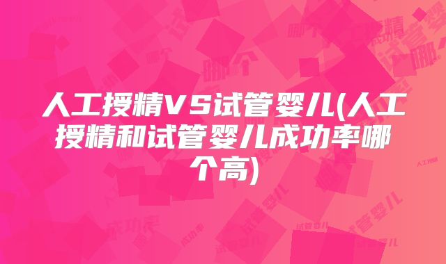 人工授精VS试管婴儿(人工授精和试管婴儿成功率哪个高)