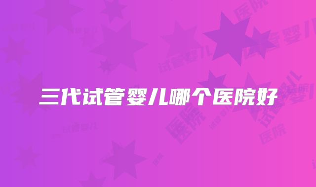 三代试管婴儿哪个医院好