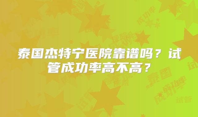 泰国杰特宁医院靠谱吗？试管成功率高不高？