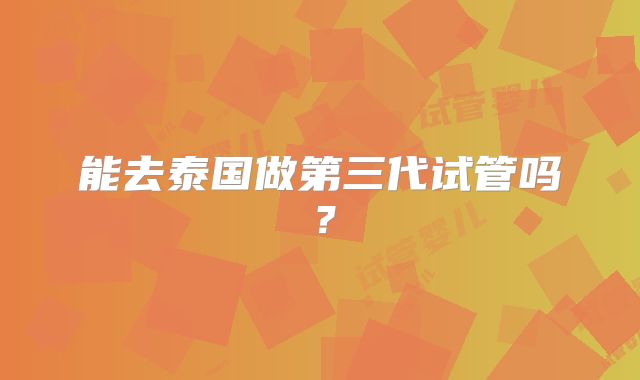 能去泰国做第三代试管吗?