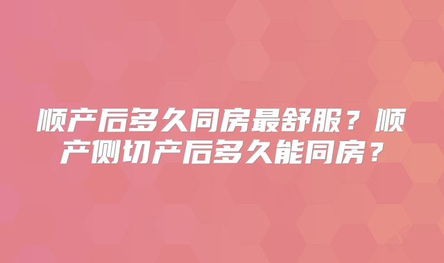 顺产后多久同房最舒服?顺产侧切产后多久能同房?