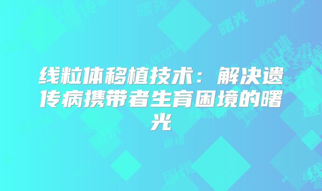 线粒体移植技术:解决遗传病携带者生育困境的曙光