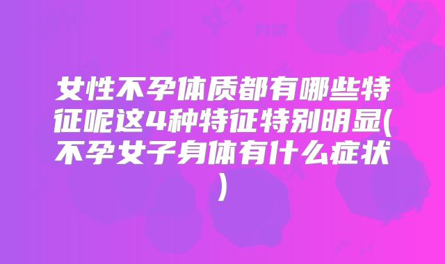女性不孕体质都有哪些特征呢这4种特征特别明显(不孕女子身体有什么症状)