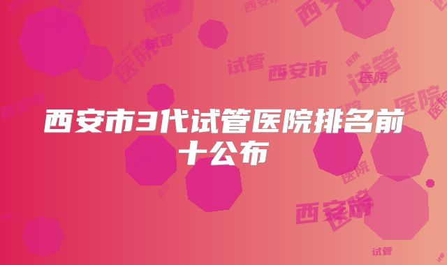西安市3代试管医院排名前十公布