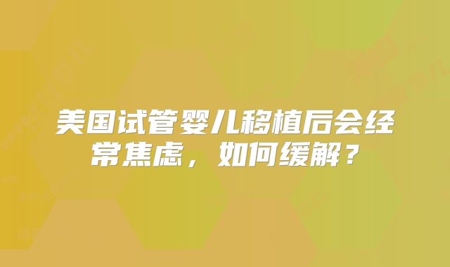 美国试管婴儿移植后会经常焦虑，如何缓解？