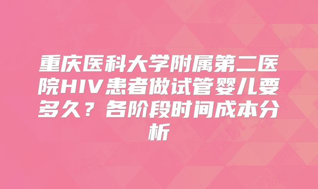 重庆医科大学附属第二医院HIV患者做试管婴儿要多久？各阶段时间成本分析
