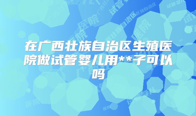 在广西壮族自治区生殖医院做试管婴儿用**子可以吗