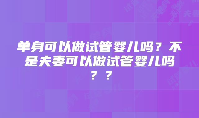 单身可以做试管婴儿吗？不是夫妻可以做试管婴儿吗？？