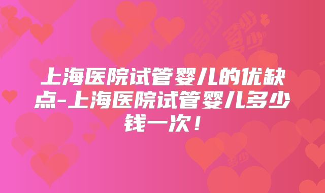上海医院试管婴儿的优缺点-上海医院试管婴儿多少钱一次！