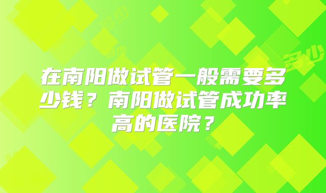 在南阳做试管一般需要多少钱？南阳做试管成功率高的医院？