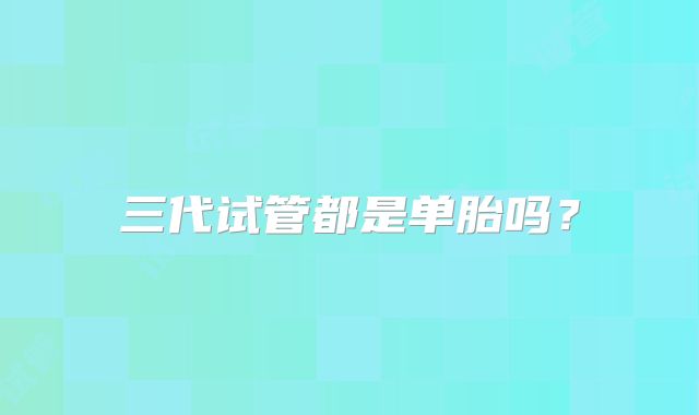 三代试管都是单胎吗?