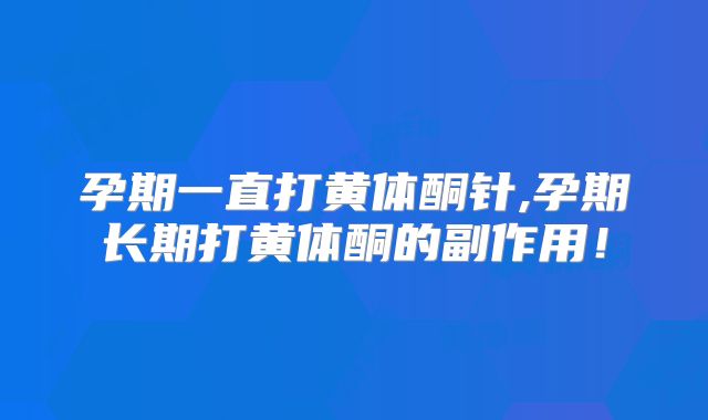 孕期一直打黄体酮针,孕期长期打黄体酮的副作用!