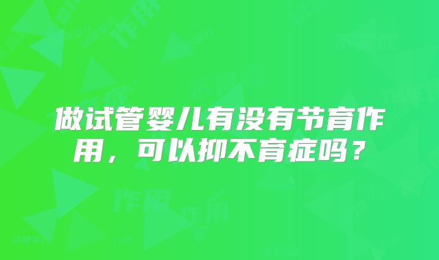 做试管婴儿有没有节育作用，可以抑不育症吗？