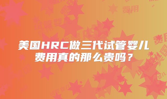 美国HRC做三代试管婴儿费用真的那么贵吗?