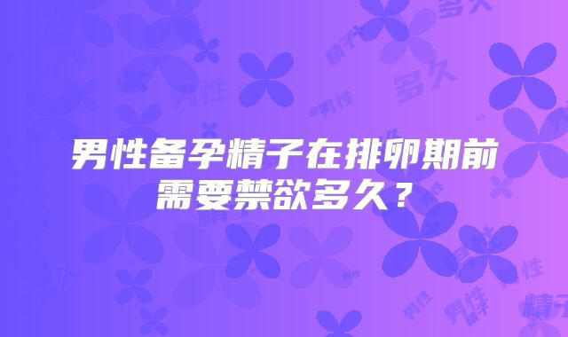 男性备孕精子在排卵期前需要禁欲多久?