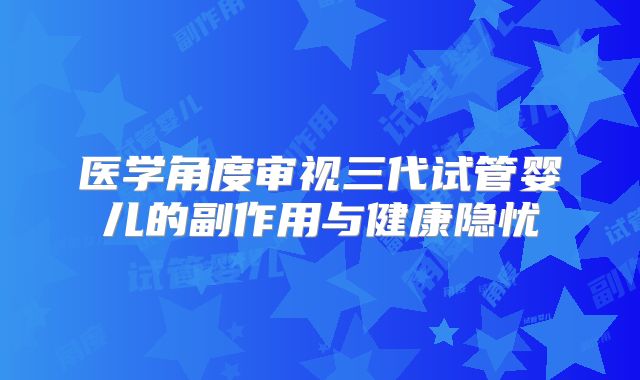 医学角度审视三代试管婴儿的副作用与健康隐忧