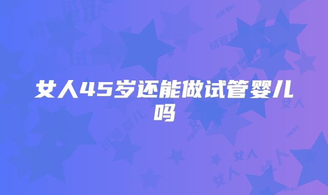 女人45岁还能做试管婴儿吗