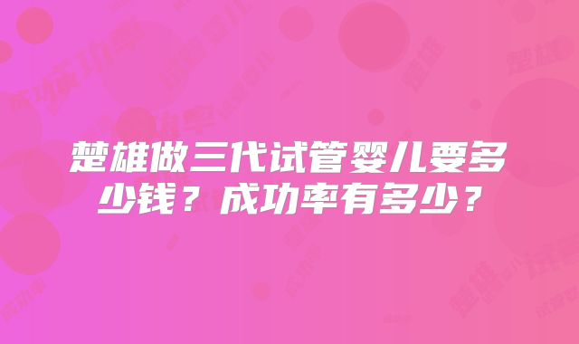 楚雄做三代试管婴儿要多少钱？成功率有多少？