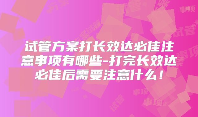 试管方案打长效达必佳注意事项有哪些-打完长效达必佳后需要注意什么！
