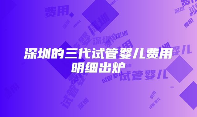 深圳的三代试管婴儿费用明细出炉