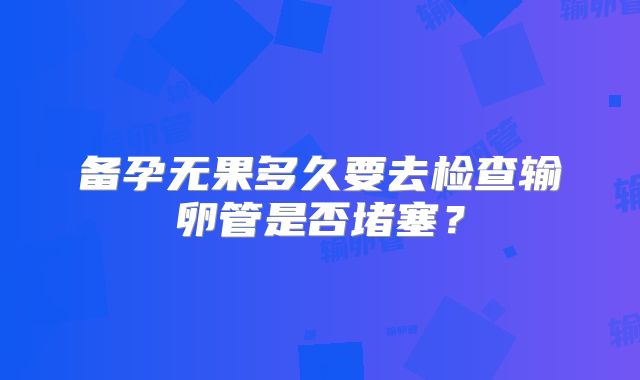 备孕无果多久要去检查输卵管是否堵塞？