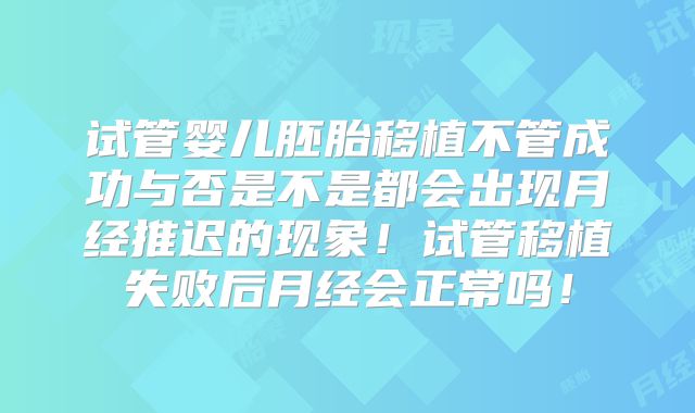 试管婴儿胚胎移植不管成功与否是不是都会出现月经推迟的现象！试管移植失败后月经会正常吗！