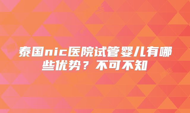 泰国nic医院试管婴儿有哪些优势?不可不知