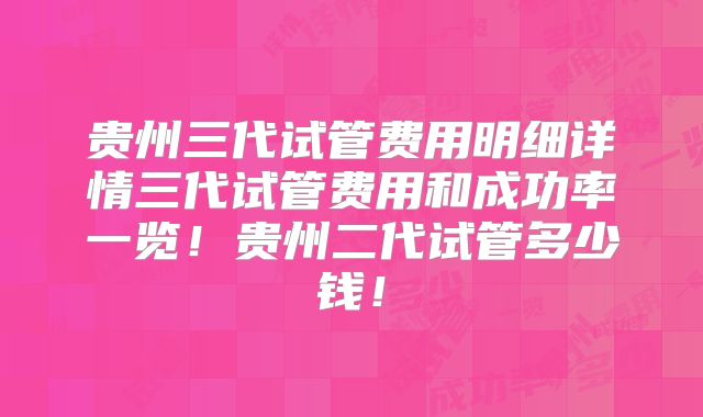 贵州三代试管费用明细详情三代试管费用和成功率一览！贵州二代试管多少钱！